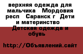 верхняя одежда для мальчика - Мордовия респ., Саранск г. Дети и материнство » Детская одежда и обувь   